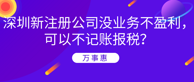 深圳新注冊公司沒業(yè)務不盈利，可以不記賬報稅？-萬事惠財務